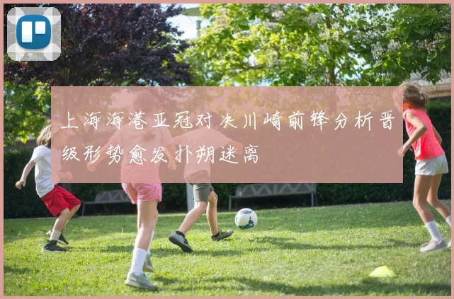 上海海港亚冠对决川崎前锋分析晋级形势愈发扑朔迷离