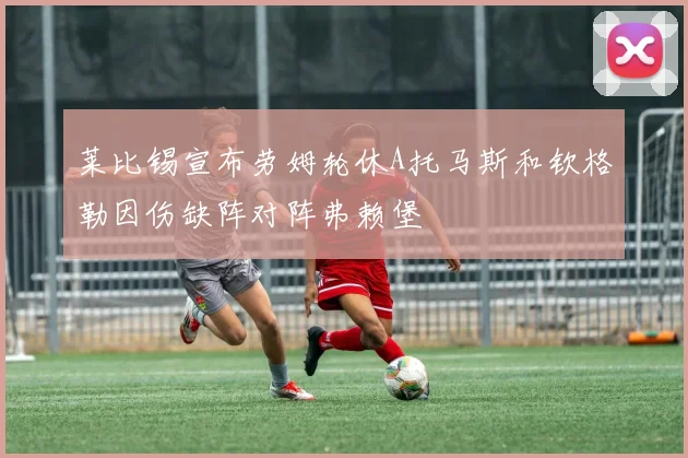 莱比锡宣布劳姆轮休A托马斯和钦格勒因伤缺阵对阵弗赖堡
