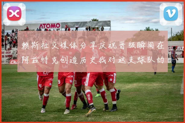 赖斯社交媒体分享庆祝晋级瞬间在阿兹特克创造历史我对这支球队的热爱无以言表