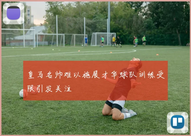 皇马名帅难以施展才华球队训练受限引发关注