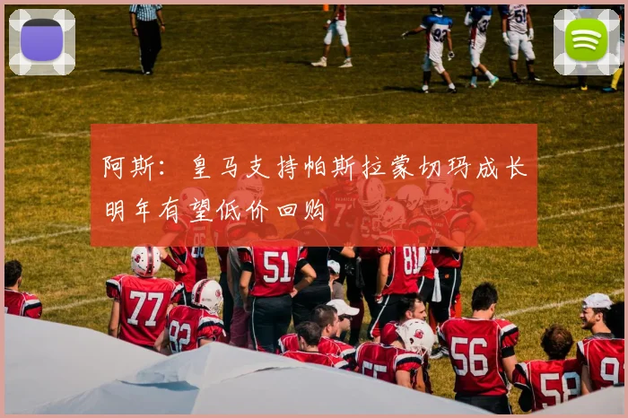 阿斯：皇马支持帕斯拉蒙切玛成长明年有望低价回购