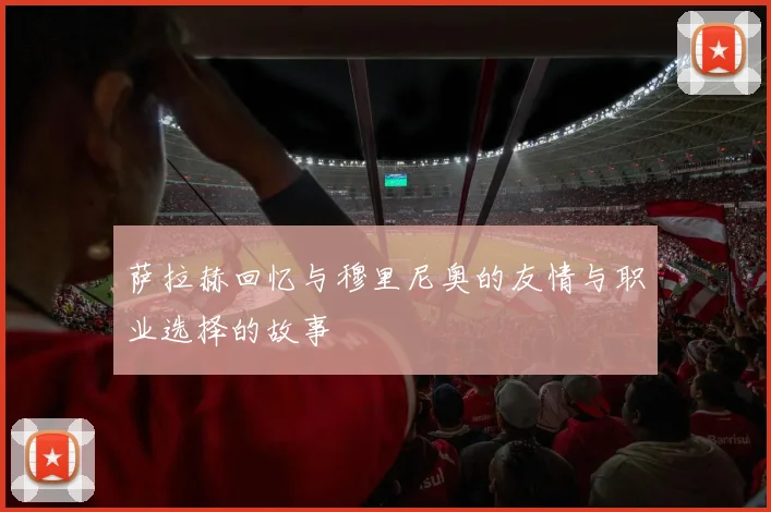 萨拉赫回忆与穆里尼奥的友情与职业选择的故事