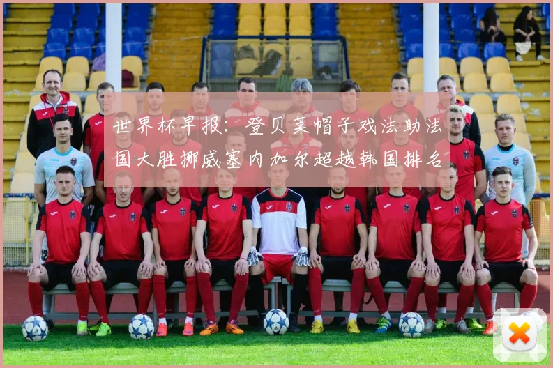 世界杯早报：登贝莱帽子戏法助法国大胜挪威塞内加尔超越韩国排名提升