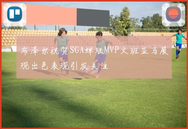 布泽尔祝贺SGA蝉联MVP文班亚马展现出色表现引发关注