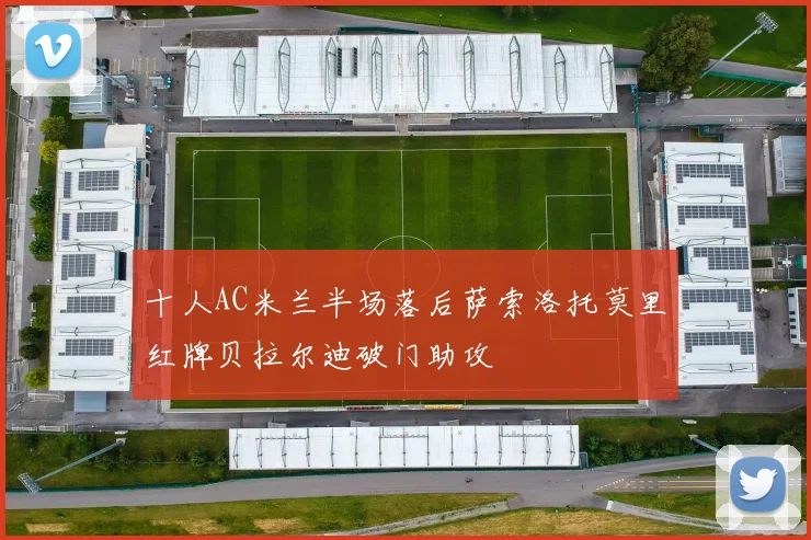 十人AC米兰半场落后萨索洛托莫里红牌贝拉尔迪破门助攻