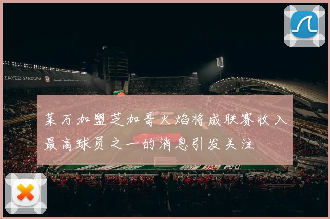 莱万加盟芝加哥火焰将成联赛收入最高球员之一的消息引发关注