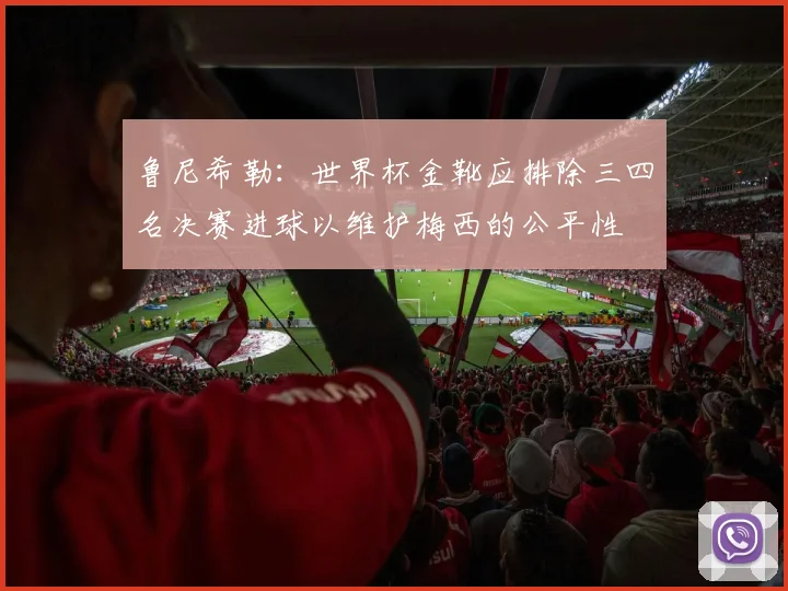 鲁尼希勒：世界杯金靴应排除三四名决赛进球以维护梅西的公平性