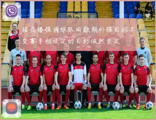 宿茂臻强调球队间歇期补强目标不变赛季初设定的目标依然坚定
