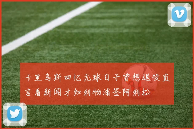 卡里乌斯回忆无球日子曾想退役直言看新闻才知利物浦签阿利松
