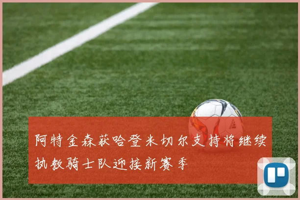 阿特金森获哈登米切尔支持将继续执教骑士队迎接新赛季
