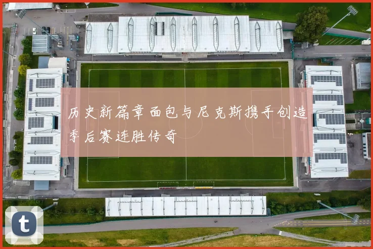 历史新篇章面包与尼克斯携手创造季后赛连胜传奇