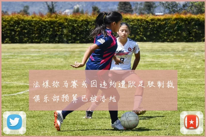 法媒称马赛或因违约遭欧足联制裁俱乐部预算已被冻结