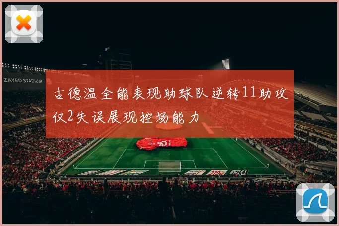 古德温全能表现助球队逆转11助攻仅2失误展现控场能力