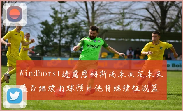 Windhorst透露詹姆斯尚未决定未来是否继续打球预计他将继续征战篮球赛场