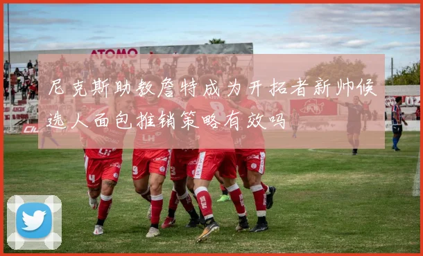尼克斯助教詹特成为开拓者新帅候选人面包推销策略有效吗