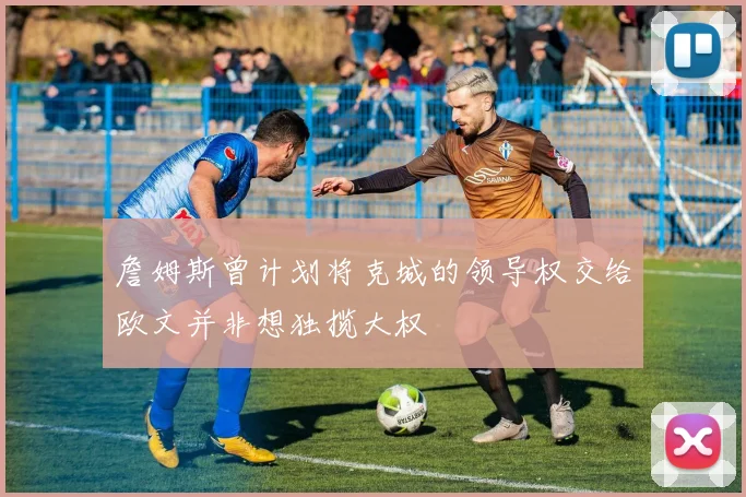 詹姆斯曾计划将克城的领导权交给欧文并非想独揽大权