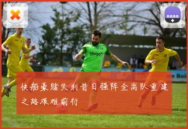 快船豪赌失利昔日强阵全离队重建之路艰难前行