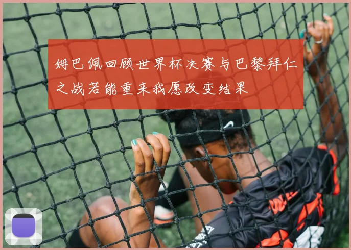 姆巴佩回顾世界杯决赛与巴黎拜仁之战若能重来我愿改变结果