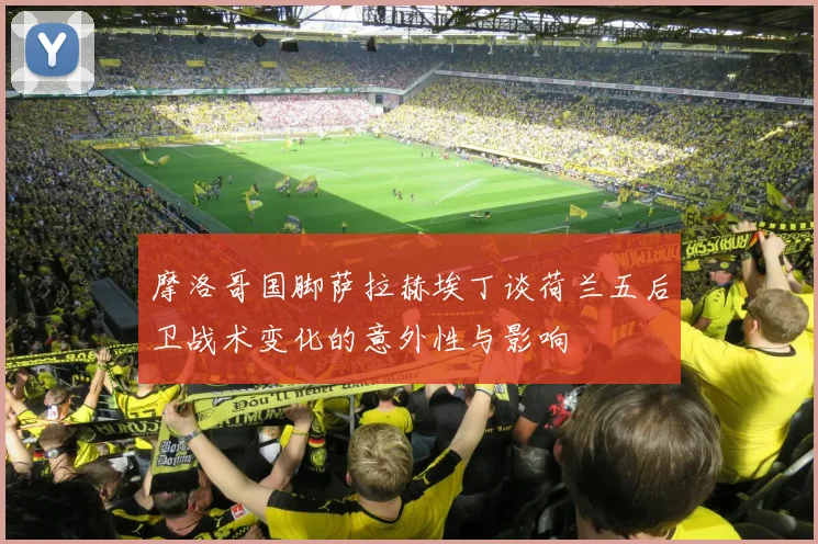 摩洛哥国脚萨拉赫埃丁谈荷兰五后卫战术变化的意外性与影响