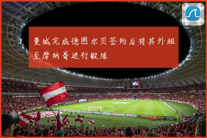 曼城完成德图尔贝签约后将其外租至摩纳哥进行锻炼