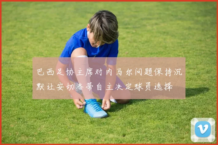 巴西足协主席对内马尔问题保持沉默让安切洛蒂自主决定球员选择