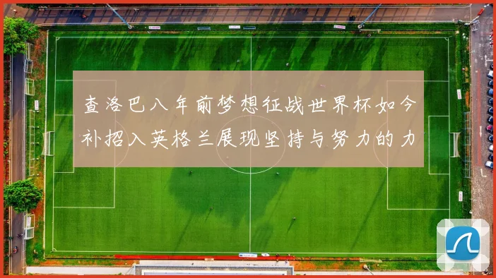 查洛巴八年前梦想征战世界杯如今补招入英格兰展现坚持与努力的力量