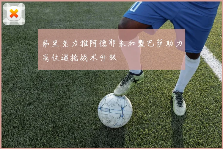 弗里克力推阿德耶米加盟巴萨助力高位逼抢战术升级