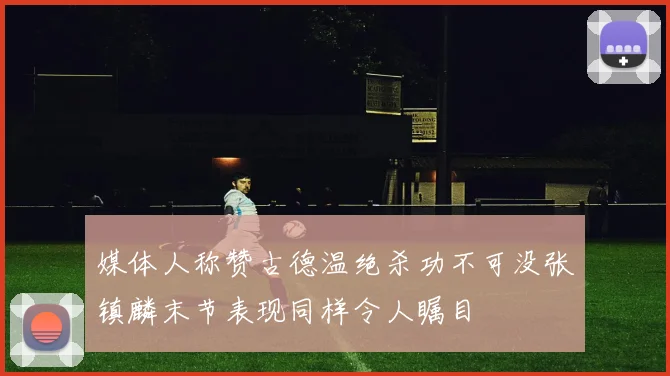 媒体人称赞古德温绝杀功不可没张镇麟末节表现同样令人瞩目