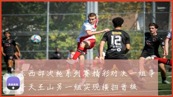 东西部次轮系列赛精彩对决一组争夺天王山另一组实现横扫晋级