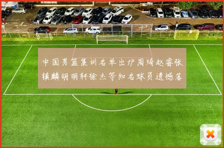 中国男篮集训名单出炉周琦赵睿张镇麟胡明轩徐杰等知名球员遗憾落选
