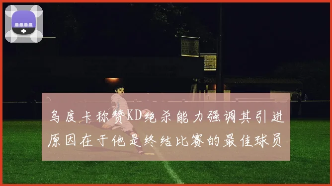 乌度卡称赞KD绝杀能力强调其引进原因在于他是终结比赛的最佳球员
