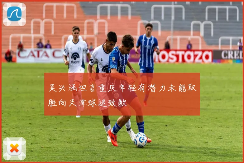 吴兴涵坦言重庆年轻有潜力未能取胜向天津球迷致歉