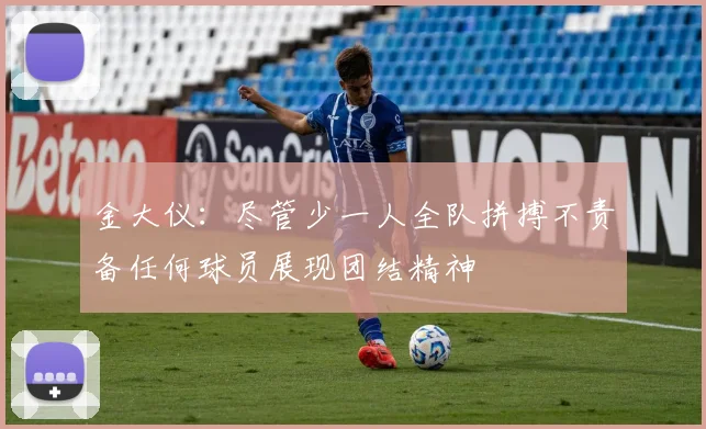 金大仪：尽管少一人全队拼搏不责备任何球员展现团结精神