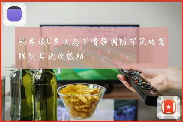 西蒙谈C罗状态下滑强调防守策略需限制其进攻威胁